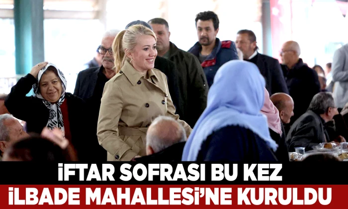 İFTAR SOFRASI BU KEZ İLBADE MAHALLESİ&rsquo;NE KURULDU