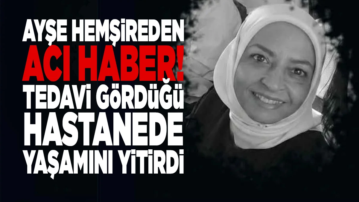 Ayşe Hemşireden Acı Haber! Tedavi G&ouml;rd&uuml;ğ&uuml; Hastanede Yaşamını Yitirdi