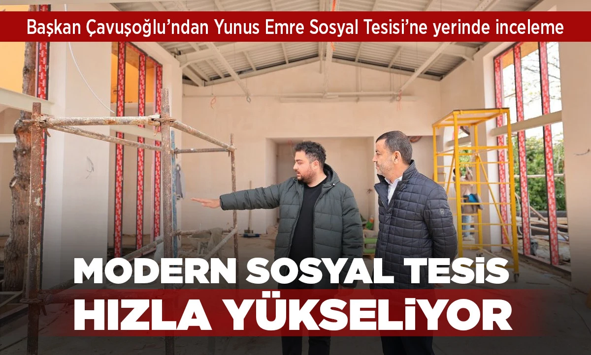 Başkan &Ccedil;avuşoğlu&rsquo;ndan Yunus Emre Sosyal Tesisi&rsquo;ne yerinde inceleme
