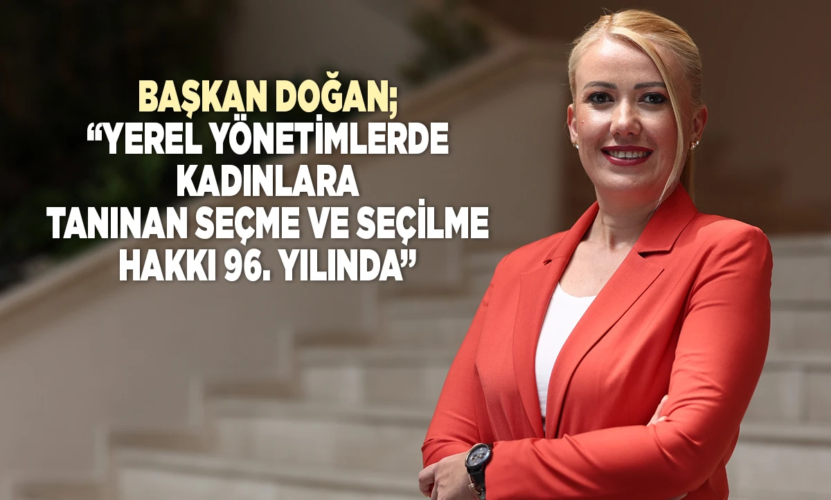 BAŞKAN DOĞAN; &ldquo;YEREL Y&Ouml;NETİMLERDE KADINLARA TANINAN SE&Ccedil;ME VE SE&Ccedil;İLME HAKKI 96. YILINDA&rdquo;
