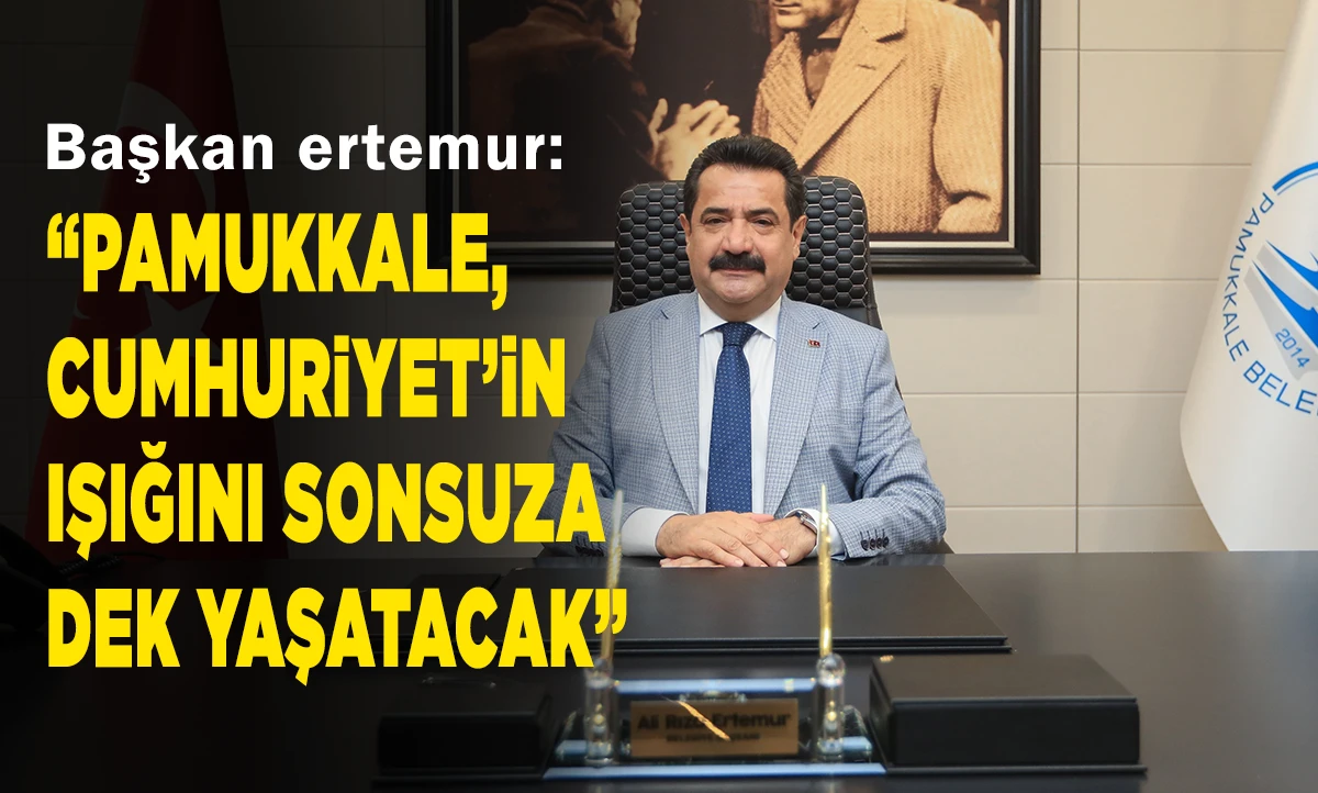 BAŞKAN ERTEMUR: “PAMUKKALE, CUMHURİYET’İN IŞIĞINI SONSUZA DEK YAŞATACAK”