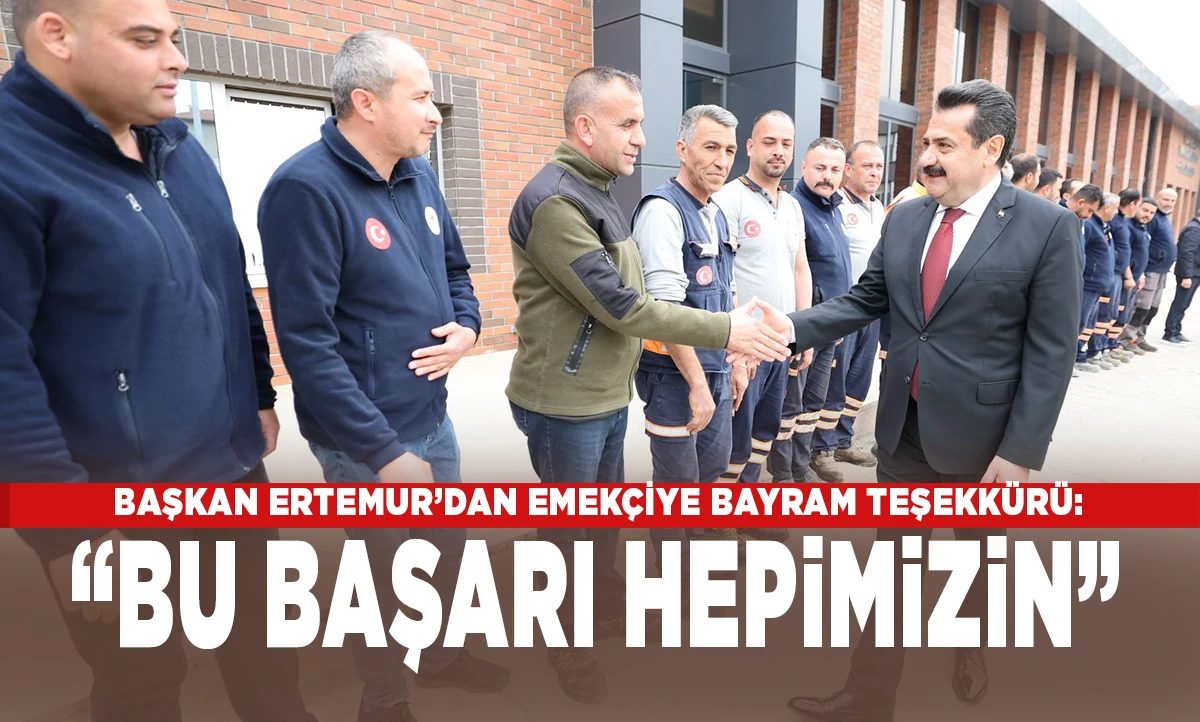BAŞKAN ERTEMUR&rsquo;DAN EMEK&Ccedil;İYE BAYRAM TEŞEKK&Uuml;R&Uuml;: &ldquo;BU BAŞARI HEPİMİZİN&rdquo;