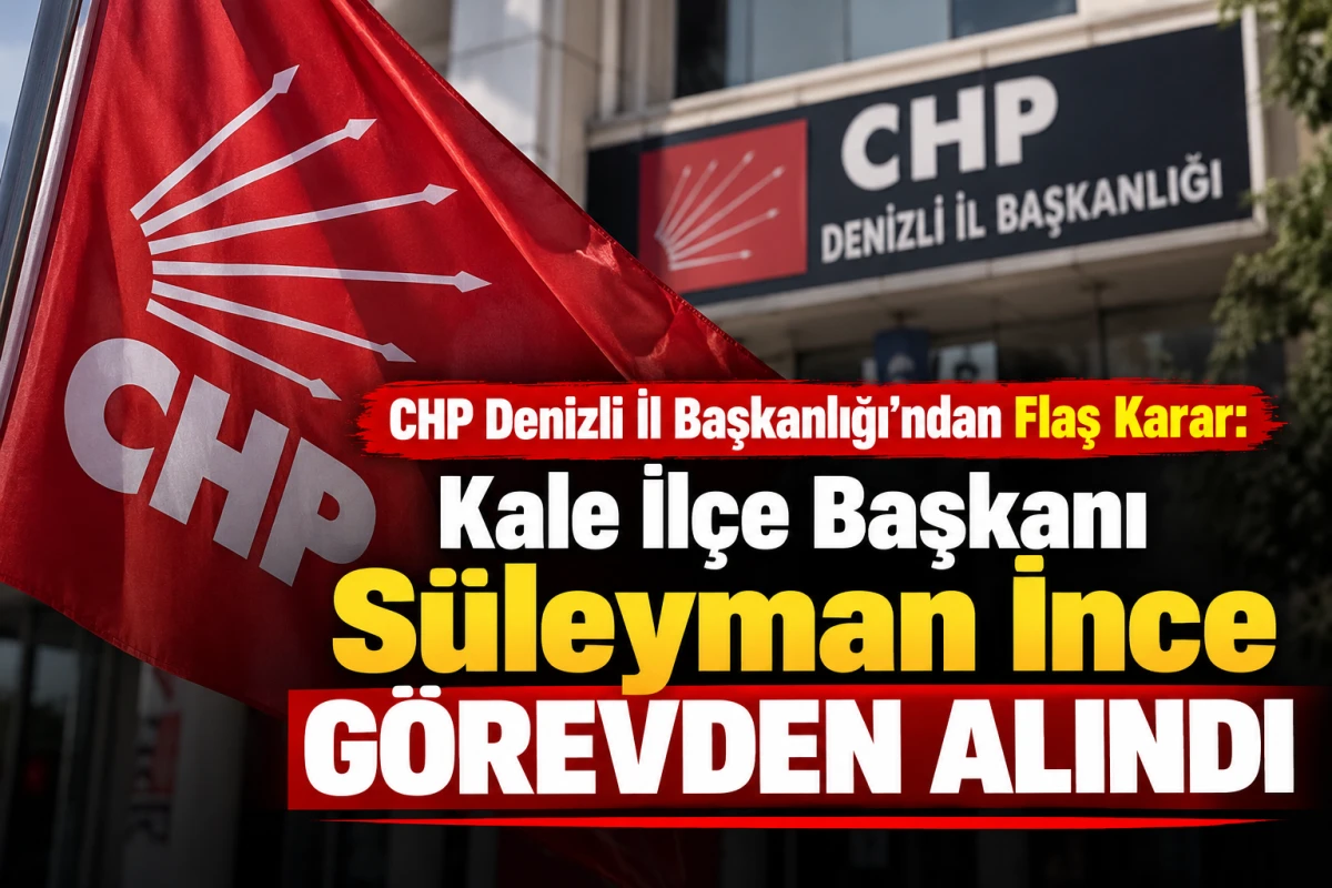 CHP Denizli İl Başkanlığı&rsquo;ndan Flaş Karar: Kale İl&ccedil;e Başkanı S&uuml;leyman İnce G&ouml;revden Alındı