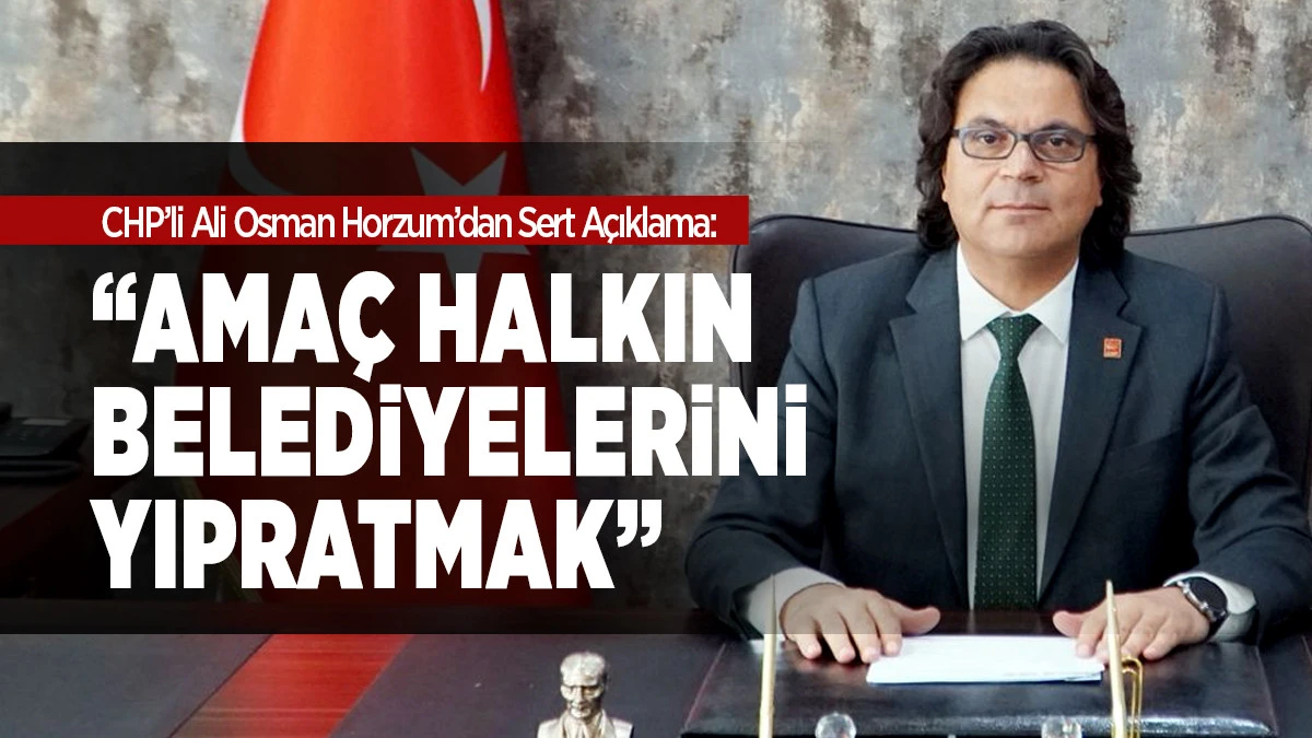 CHP&rsquo;li Ali Osman Horzum&rsquo;dan Sert A&ccedil;ıklama: &ldquo;Ama&ccedil; Halkın Belediyelerini Yıpratmak&rdquo;