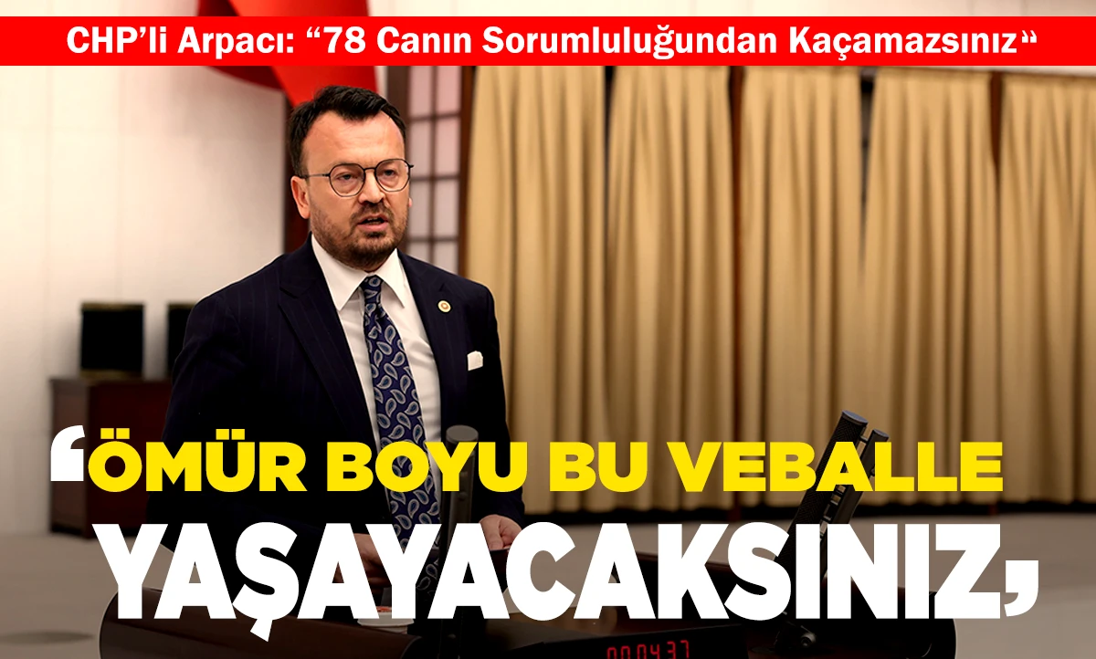CHP&rsquo;li Arpacı: &ldquo;78 Canın Sorumluluğundan Ka&ccedil;amazsınız, &Ouml;m&uuml;r Boyu Bu Veballe Yaşayacaksınız&rdquo;