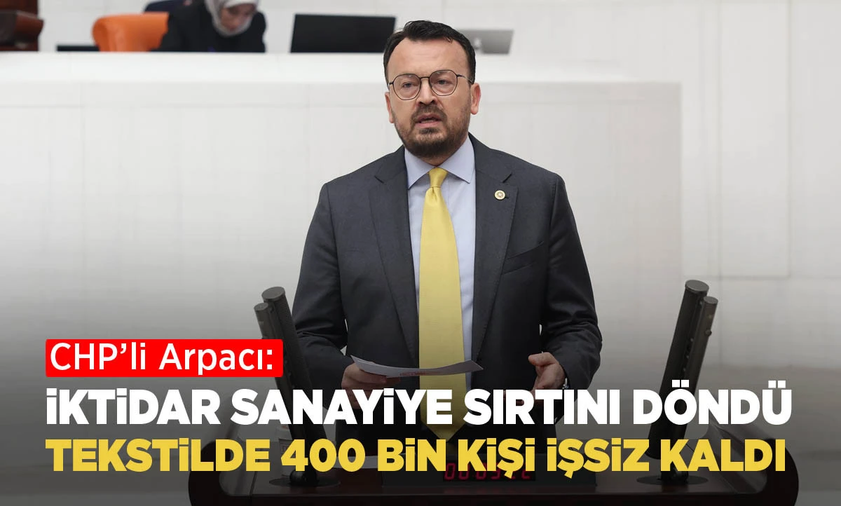 CHP&rsquo;li Arpacı: İktidar Sanayiye Sırtını D&ouml;nd&uuml;, Tekstilde 400 Bin Kişi İşsiz Kaldı