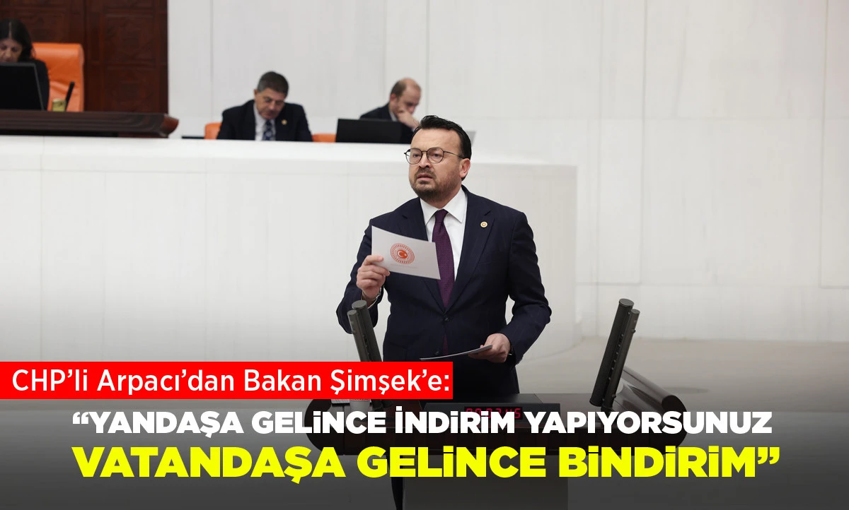 CHP&rsquo;li Arpacı&rsquo;dan Bakan Şimşek&rsquo;e: &ldquo;Yandaşa Gelince İndirim Yapıyorsunuz, Vatandaşa Gelince Bindirim&rdquo;