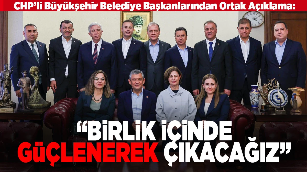 CHP&rsquo;li B&uuml;y&uuml;kşehir Belediye Başkanlarından Ortak A&ccedil;ıklama: &ldquo;Birlik İ&ccedil;inde G&uuml;&ccedil;lenerek &Ccedil;ıkacağız&rdquo;