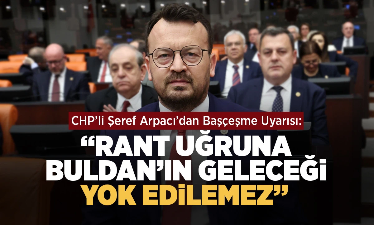 CHP&rsquo;li Şeref Arpacı&rsquo;dan Baş&ccedil;eşme Uyarısı: &ldquo;Rant Uğruna Buldan&rsquo;ın Geleceği Yok Edilemez&rdquo; 