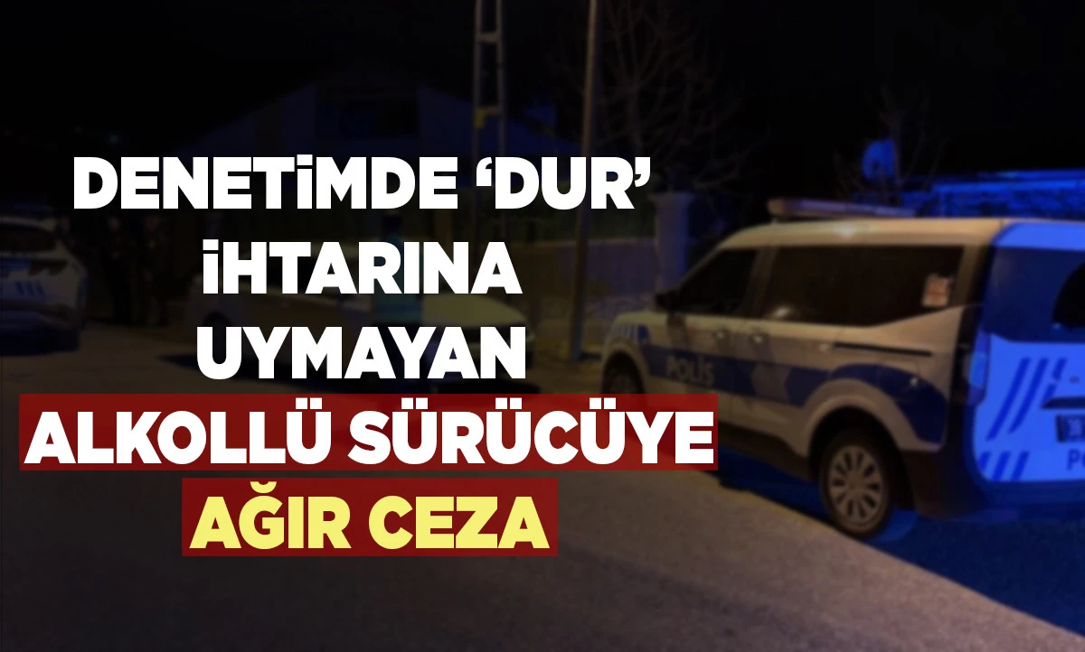 Denetimde &lsquo;dur&rsquo; ihtarına uymayan alkoll&uuml; s&uuml;r&uuml;c&uuml;ye ağır ceza