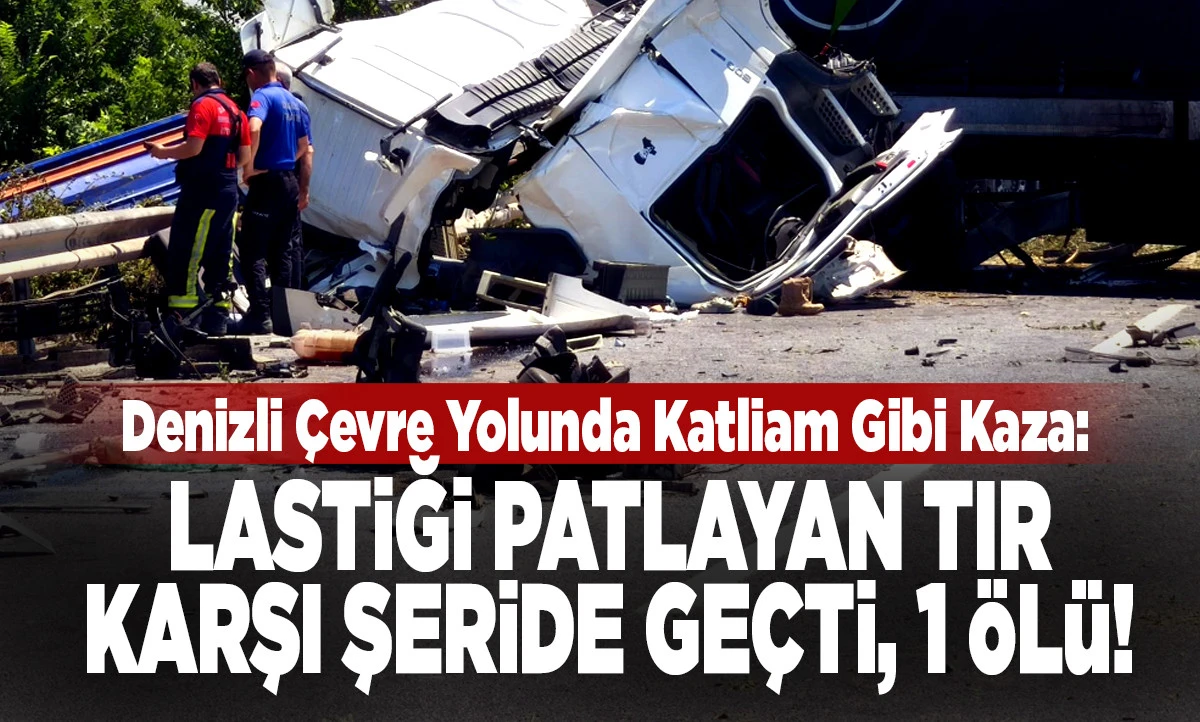 Denizli &Ccedil;evre Yolunda Katliam Gibi Kaza: Lastiği Patlayan Tır Karşı Şeride Ge&ccedil;ti, 1 &Ouml;l&uuml;!
