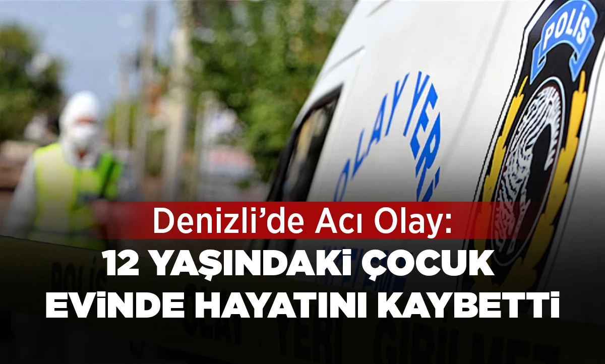 Denizli&rsquo;de Acı Olay: 12 Yaşındaki &Ccedil;ocuk Evinde Hayatını Kaybetti