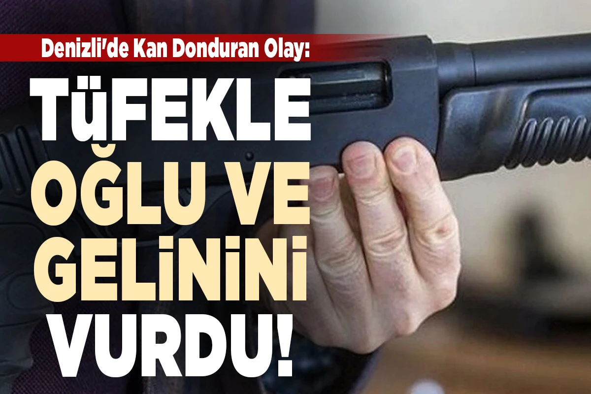 Denizli'de Kan Donduran Aile Kavgası: Baba T&uuml;fekle Oğlu ve Gelinini Vurdu!
