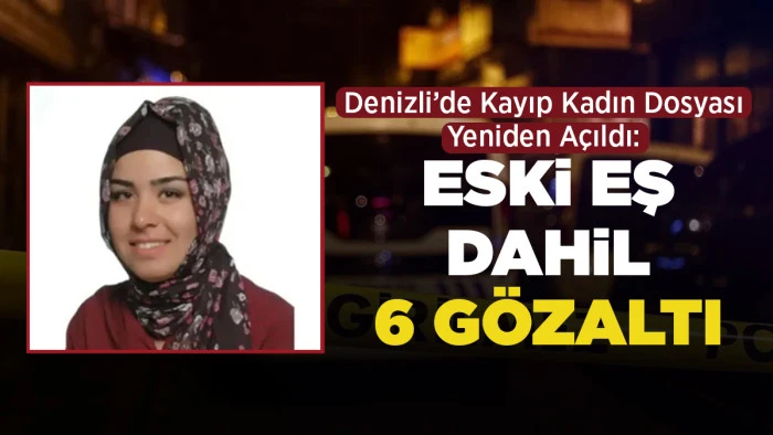 Denizli&rsquo;de Kayıp Kadın Dosyası Yeniden A&ccedil;ıldı: Eski Eş Dahil 6 G&ouml;zaltı