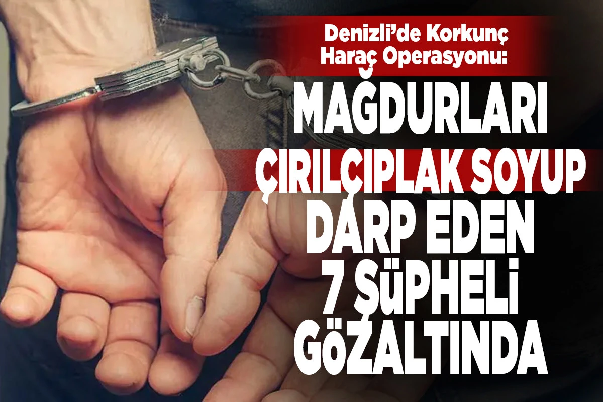 Denizli&rsquo;de Korkun&ccedil; Hara&ccedil; Operasyonu: Mağdurları &Ccedil;ırıl&ccedil;ıplak Soyup Darp Eden 7 Ş&uuml;pheli G&ouml;zaltında