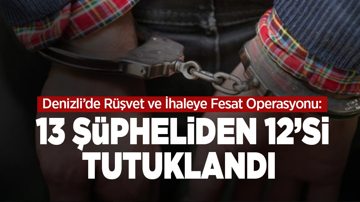 Denizli&rsquo;de R&uuml;şvet ve İhaleye Fesat Operasyonu: 13 Ş&uuml;pheliden 12&rsquo;si Tutuklandı