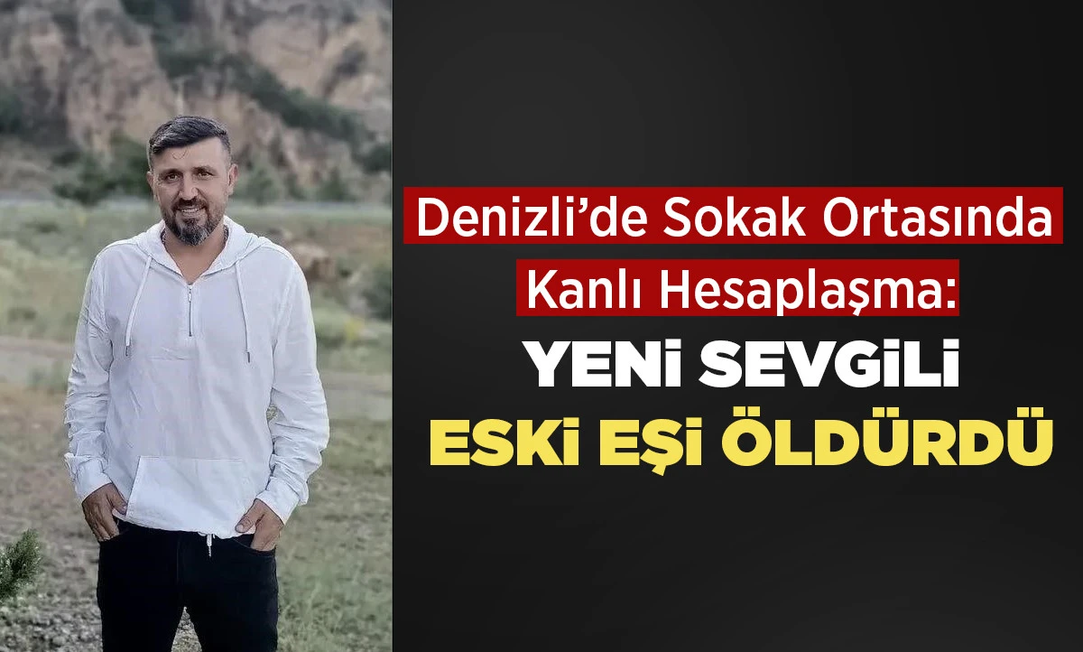 Denizli&rsquo;de Sokak Ortasında  Kanlı Hesaplaşma: Yeni Sevgili Eski Eşi &Ouml;ld&uuml;rd&uuml;