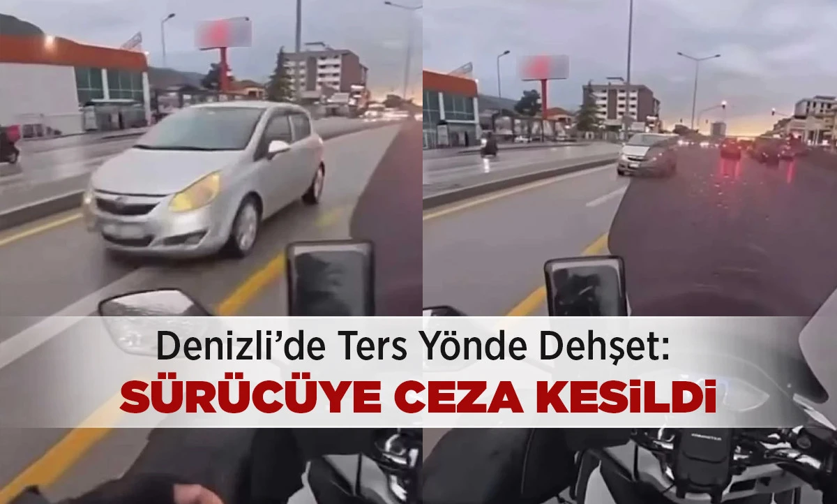 Denizli&rsquo;de Ters Y&ouml;nde Dehşet: S&uuml;r&uuml;c&uuml;ye Ceza Kesildi