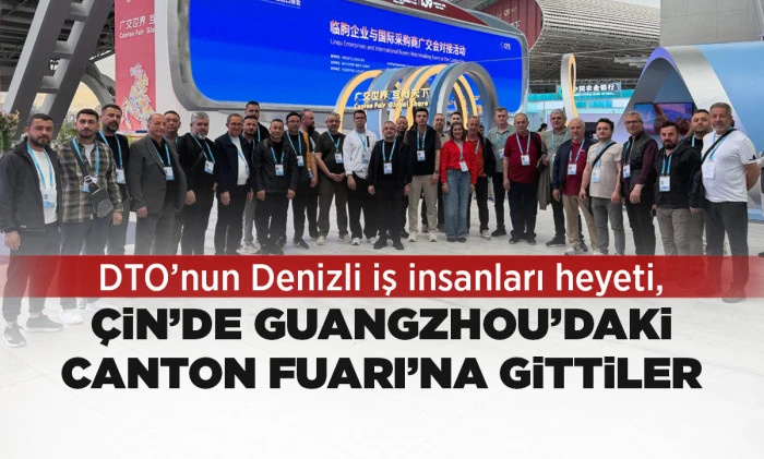 DTO&rsquo;NUN DENİZLİ İŞ İNSANLARI HEYETİ, &Ccedil;İN&rsquo;DE GUANGZHOU&rsquo;DAKİ CANTON FUARI&rsquo;NA GİTTİLER