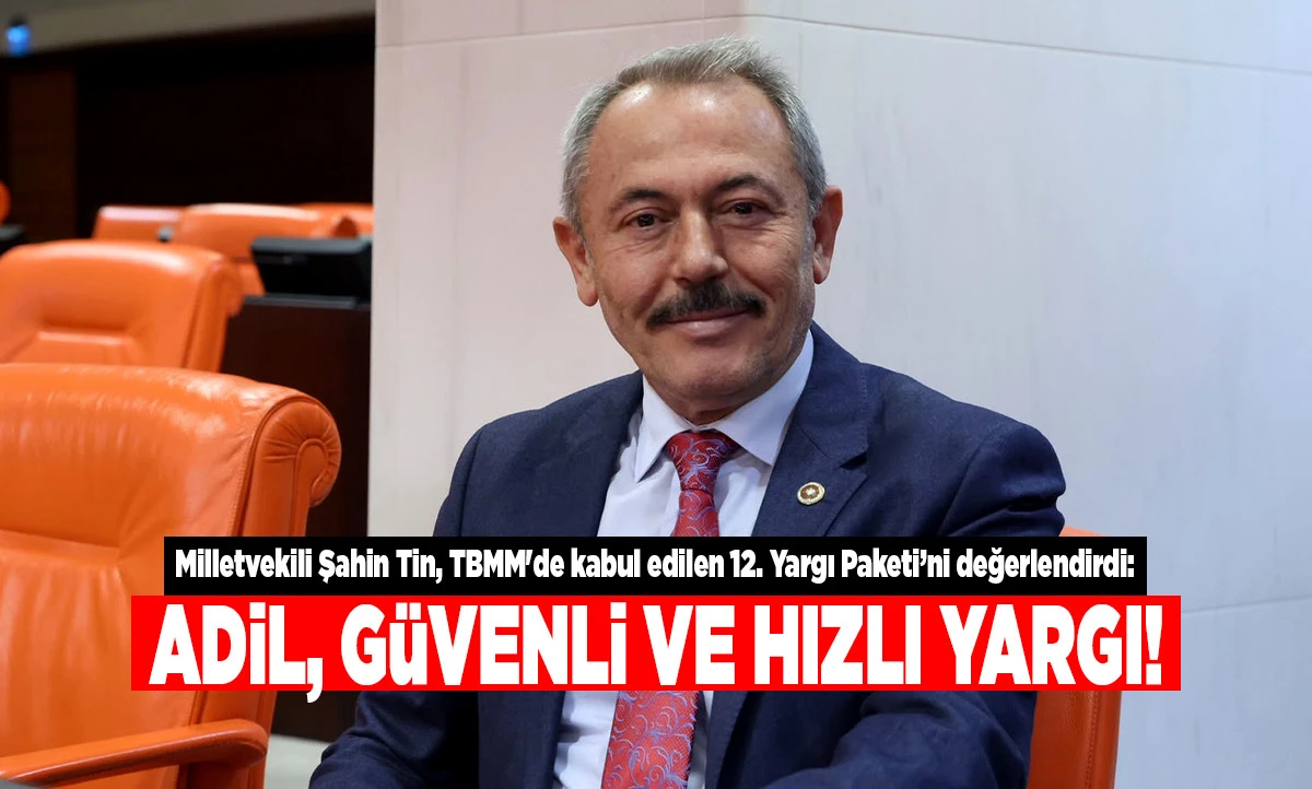 Milletvekili Şahin Tin&rsquo;den 12. Yargı Paketi A&ccedil;ıklaması: "Adil, G&uuml;venli ve Hızlı Yargı Geliyor"