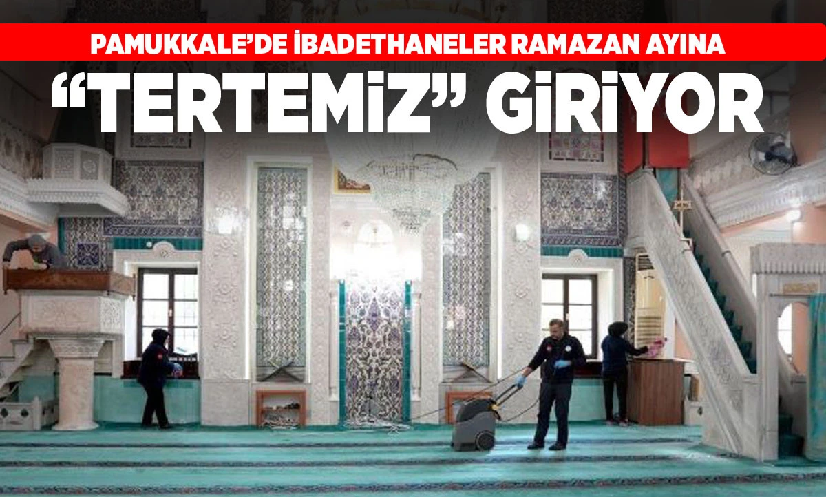 PAMUKKALE&rsquo;DE İBADETHANELER RAMAZAN AYINA &ldquo;TERTEMİZ&rdquo; GİRİYOR