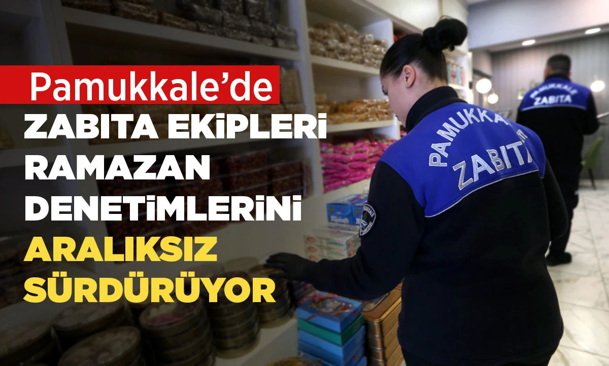 PAMUKKALE&rsquo;DE ZABITA EKİPLERİ RAMAZAN DENETİMLERİNİ ARALIKSIZ S&Uuml;RD&Uuml;R&Uuml;YOR