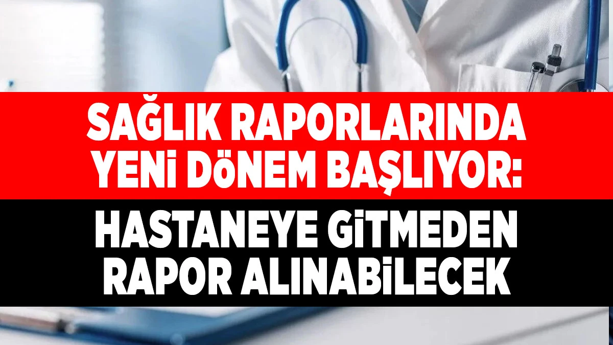 Sağlık Raporlarında Yeni D&ouml;nem Başlıyor: Hastaneye Gitmeden Rapor Alınabilecek