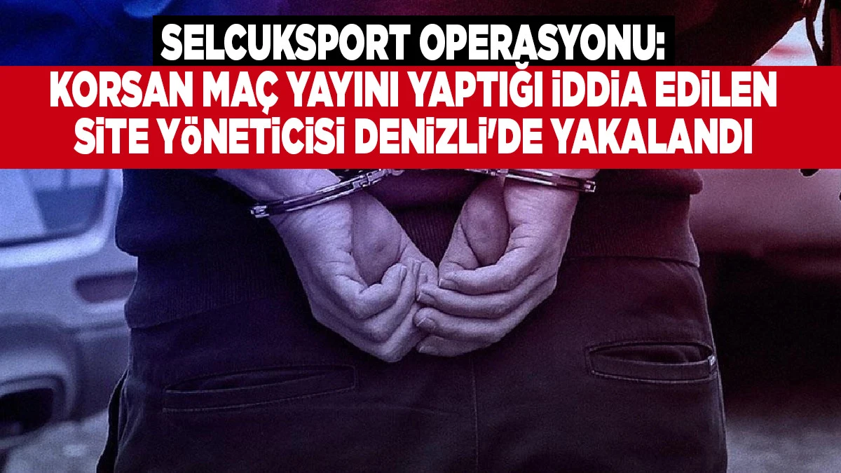 Selcuksport Operasyonu: Korsan Ma&ccedil; Yayını Yaptığı İddia Edilen Site Y&ouml;neticisi Denizli'de Yakalandı