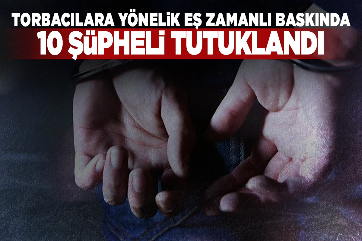 Torbacılara Y&ouml;nelik Eş Zamanlı Baskında 10 Ş&uuml;pheli Tutuklandı
