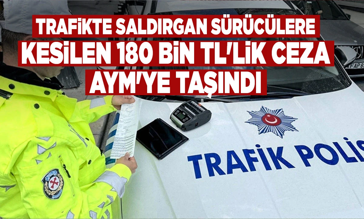 Trafikte Saldırgan S&uuml;r&uuml;c&uuml;lere Kesilen 180 Bin TL'lik Ceza AYM'ye Taşındı